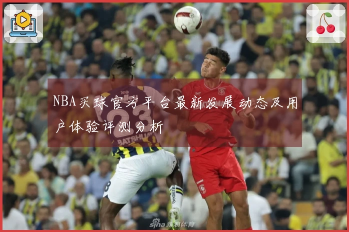 NBA买球官方平台最新发展动态及用户体验评测分析