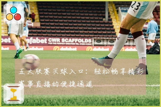 五大联赛买球入口：轻松畅享精彩赛事直播的便捷通道