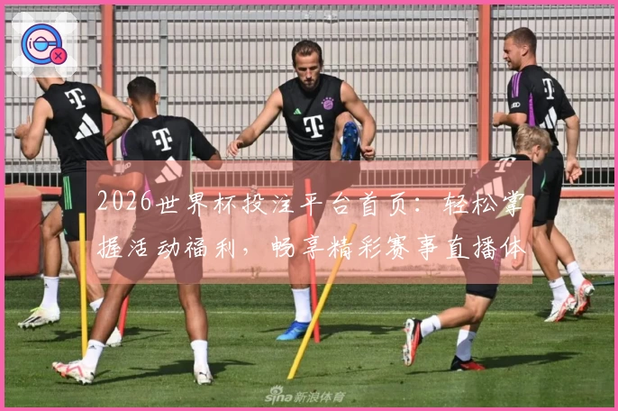 2026世界杯投注平台首页：轻松掌握活动福利，畅享精彩赛事直播体验