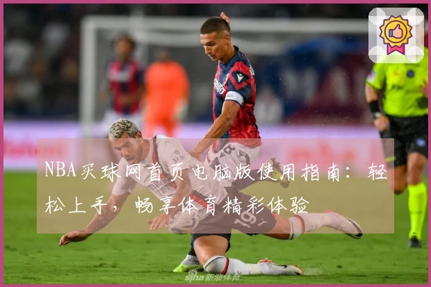 NBA买球网首页电脑版使用指南：轻松上手，畅享体育精彩体验