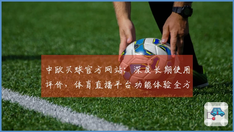 中欧买球官方网站：深度长期使用评价，体育直播平台功能体验全方位呈现