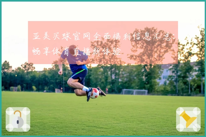 亚美买球官网全面福利信息汇总：畅享体育直播新体验