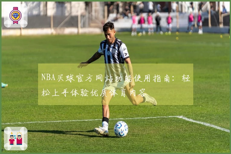 NBA买球官方网站功能使用指南：轻松上手体验优质体育内容