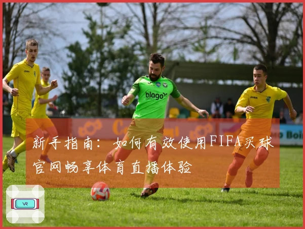 新手指南：如何有效使用FIFA买球官网畅享体育直播体验