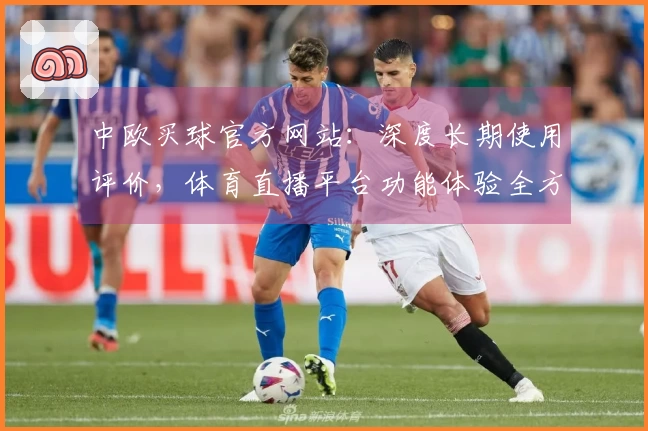 中欧买球官方网站：深度长期使用评价，体育直播平台功能体验全方位呈现