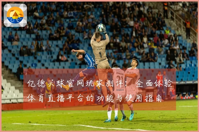 亿德买球官网玩家测评：全面体验体育直播平台的功能与使用指南